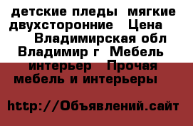 детские пледы  мягкие двухсторонние › Цена ­ 660 - Владимирская обл., Владимир г. Мебель, интерьер » Прочая мебель и интерьеры   